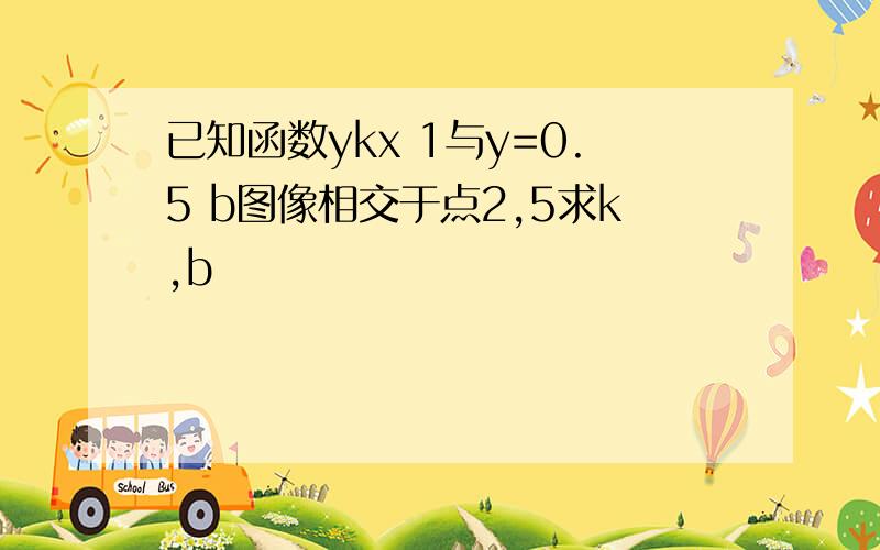 已知函数ykx 1与y=0.5 b图像相交于点2,5求k,b