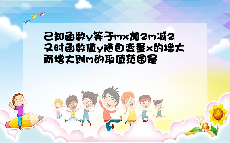 已知函数y等于mx加2m减2又时函数值y随自变量x的增大而增大则m的取值范围是