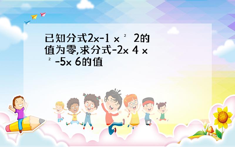 已知分式2x-1 x² 2的值为零,求分式-2x 4 x²-5x 6的值