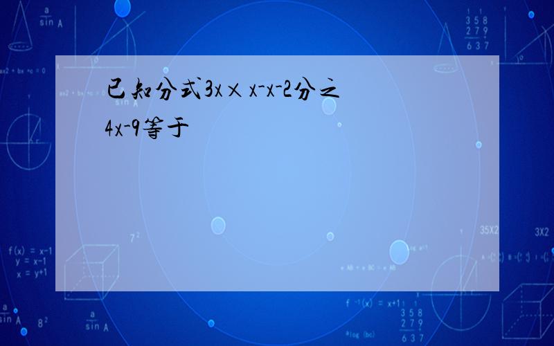 已知分式3x×x-x-2分之4x-9等于