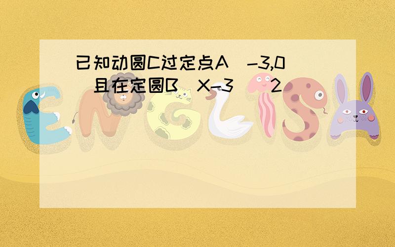 已知动圆C过定点A(-3,0)且在定圆B(X-3)^2