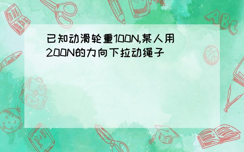 已知动滑轮重100N,某人用200N的力向下拉动绳子