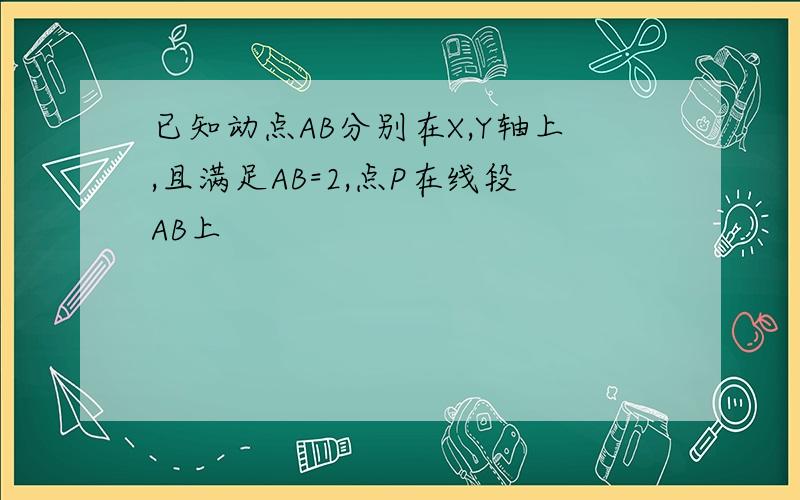 已知动点AB分别在X,Y轴上,且满足AB=2,点P在线段AB上