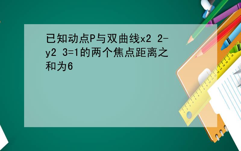 已知动点P与双曲线x2 2-y2 3=1的两个焦点距离之和为6