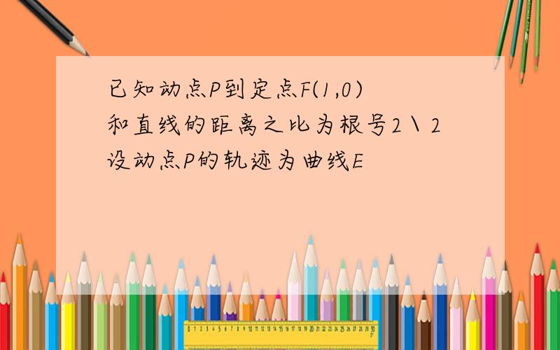 已知动点P到定点F(1,0)和直线的距离之比为根号2＼2设动点P的轨迹为曲线E