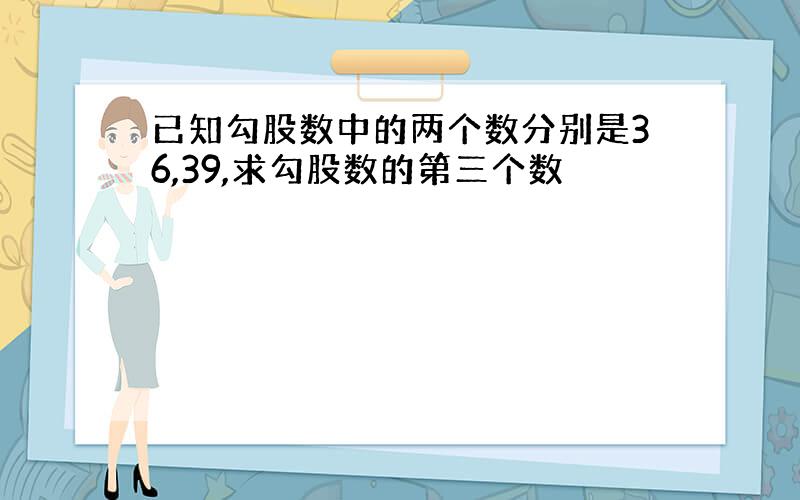 已知勾股数中的两个数分别是36,39,求勾股数的第三个数