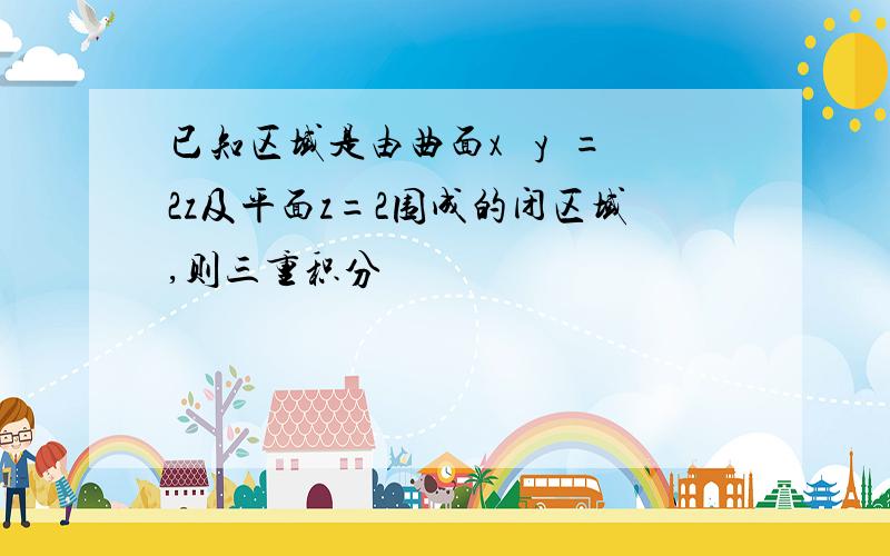 已知区域是由曲面x² y²=2z及平面z=2围成的闭区域,则三重积分