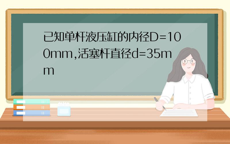 已知单杆液压缸的内径D=100mm,活塞杆直径d=35mm