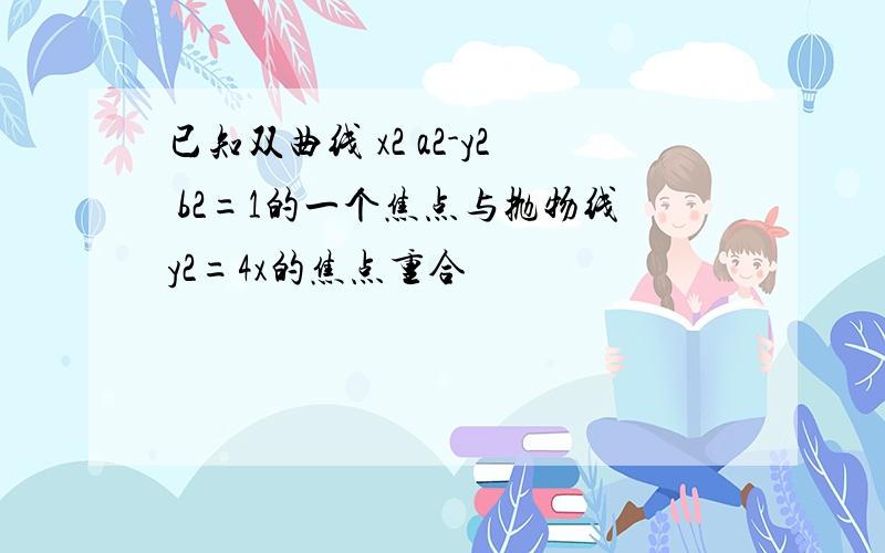 已知双曲线 x2 a2-y2 b2=1的一个焦点与抛物线y2=4x的焦点重合