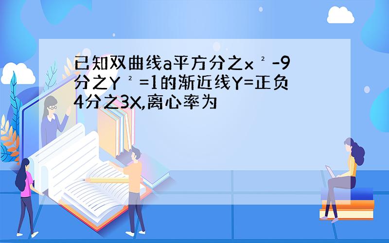 已知双曲线a平方分之x²-9分之Y²=1的渐近线Y=正负4分之3X,离心率为