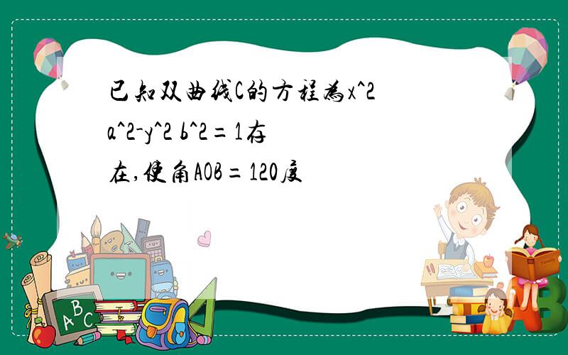 已知双曲线C的方程为x^2 a^2-y^2 b^2=1存在,使角AOB=120度