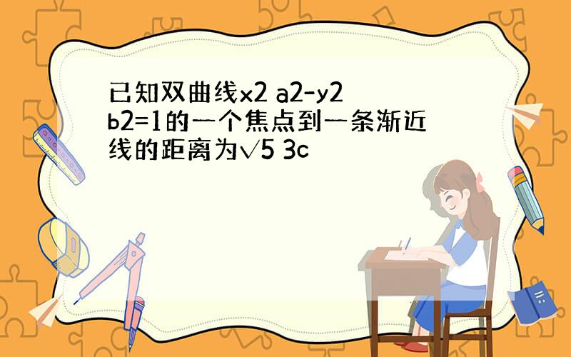 已知双曲线x2 a2-y2 b2=1的一个焦点到一条渐近线的距离为√5 3c