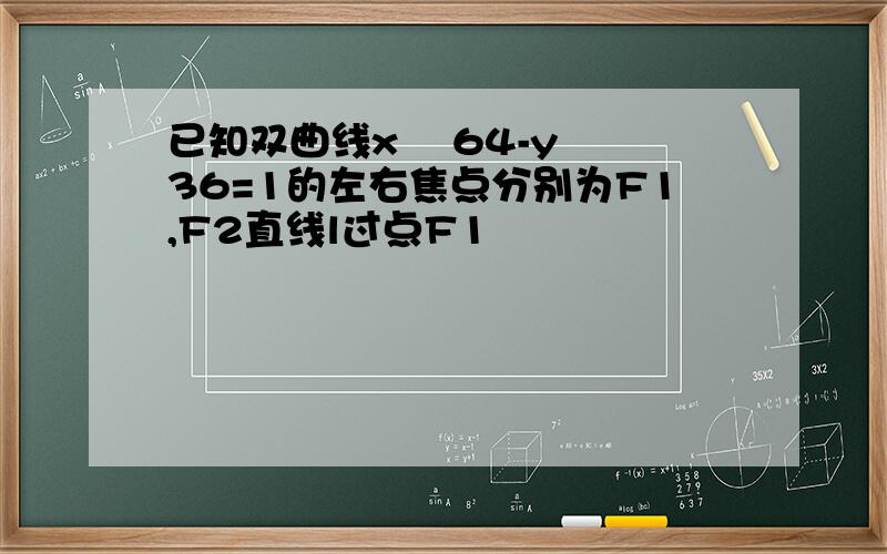 已知双曲线x² 64-y² 36=1的左右焦点分别为F1,F2直线l过点F1