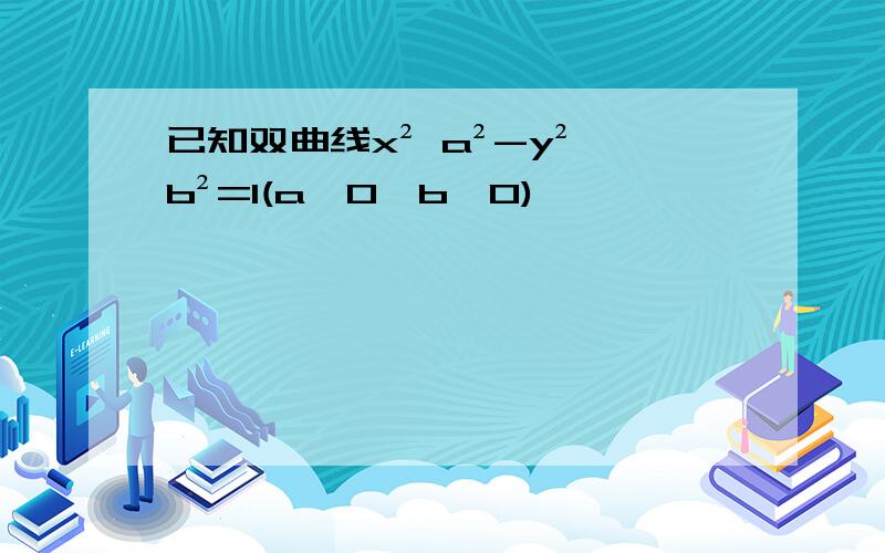 已知双曲线x² a²-y² b²=1(a>0,b>0)