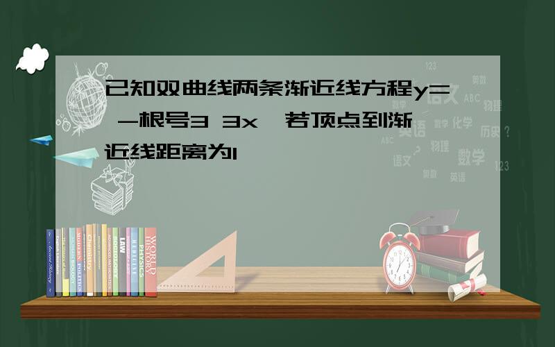 已知双曲线两条渐近线方程y= -根号3 3x,若顶点到渐近线距离为1