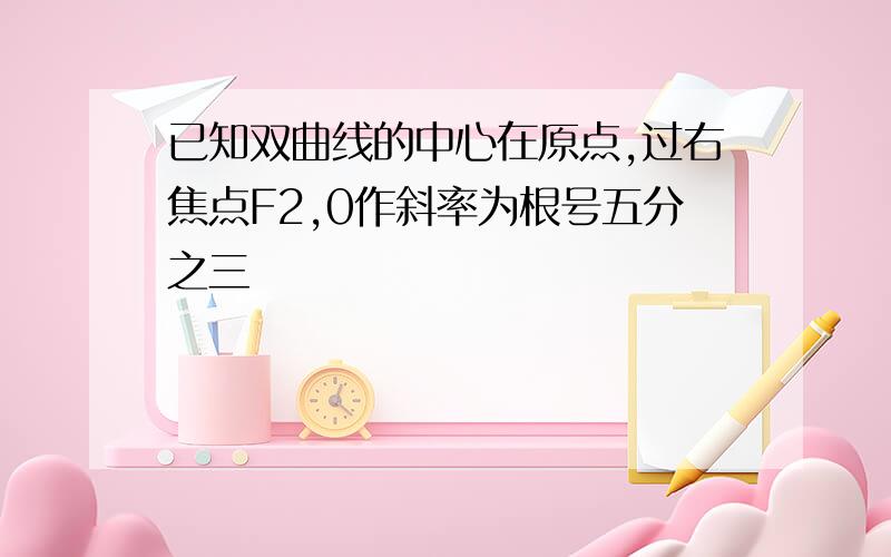 已知双曲线的中心在原点,过右焦点F2,0作斜率为根号五分之三