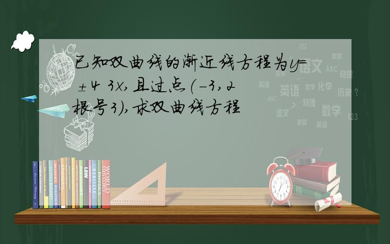 已知双曲线的渐近线方程为y=±4 3x,且过点(-3,2根号3),求双曲线方程