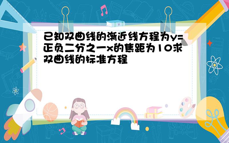 已知双曲线的渐近线方程为y=正负二分之一x的焦距为10求双曲线的标准方程