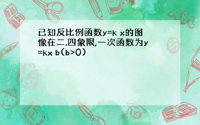 已知反比例函数y=k x的图像在二.四象限,一次函数为y=kx b(b>0)