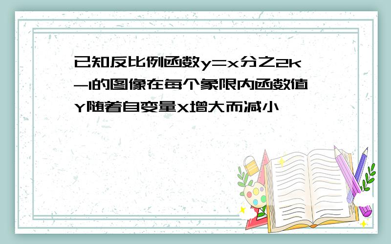 已知反比例函数y=x分之2k-1的图像在每个象限内函数值Y随着自变量X增大而减小