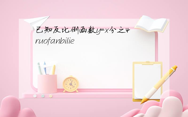 已知反比例函数y=x分之4 ruofanbilie