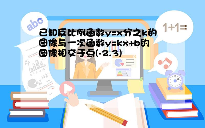 已知反比例函数y=x分之k的图像与一次函数y=kx+b的图像相交于点(-2.3)