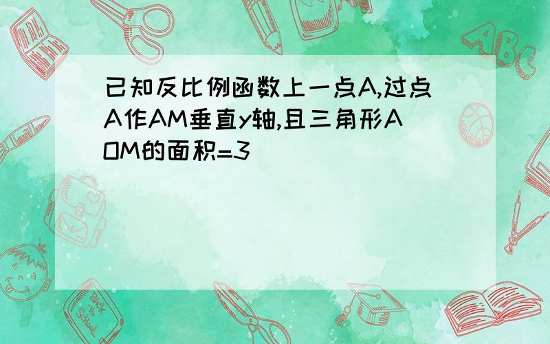 已知反比例函数上一点A,过点A作AM垂直y轴,且三角形AOM的面积=3