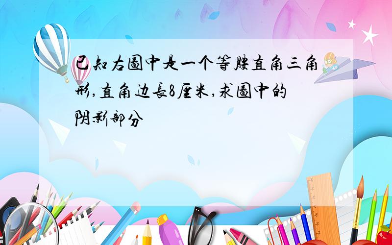 已知右图中是一个等腰直角三角形,直角边长8厘米,求图中的阴影部分