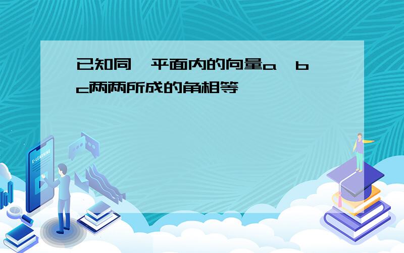 已知同一平面内的向量a,b,c两两所成的角相等