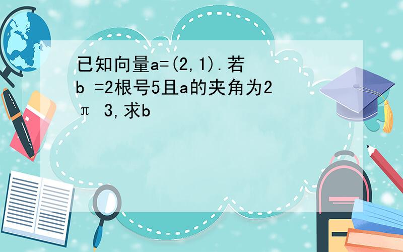 已知向量a=(2,1).若 b =2根号5且a的夹角为2π 3,求b