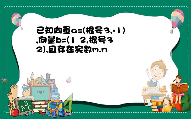 已知向量a=(根号3,-1),向量b=(1 2,根号3 2),且存在实数m.n