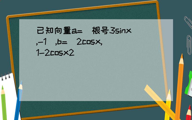 已知向量a=(根号3sinx,-1),b=(2cosx,1-2cosx2)