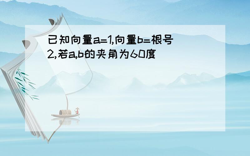 已知向量a=1,向量b=根号2,若a,b的夹角为60度