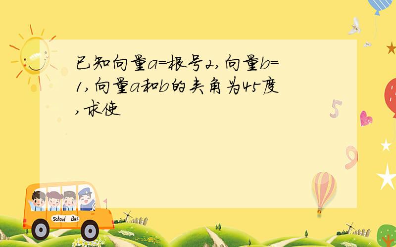 已知向量a=根号2,向量b=1,向量a和b的夹角为45度,求使