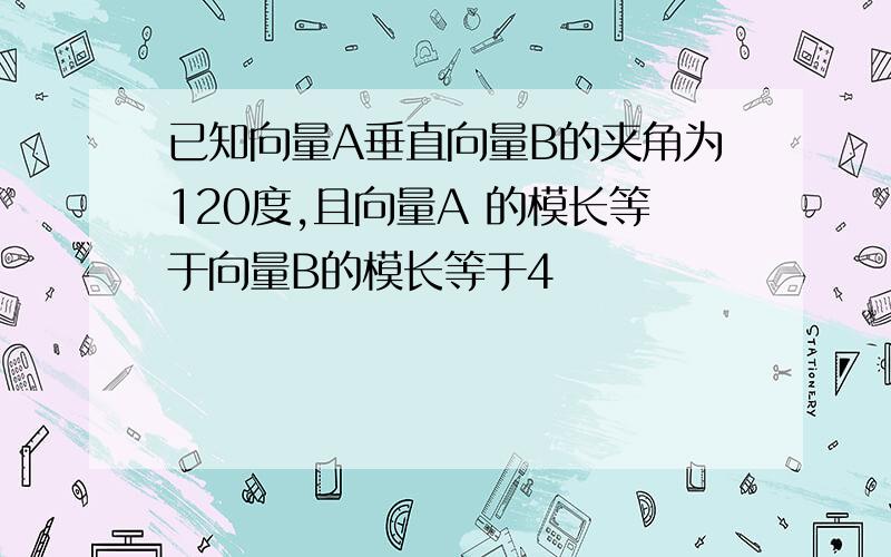 已知向量A垂直向量B的夹角为120度,且向量A 的模长等于向量B的模长等于4