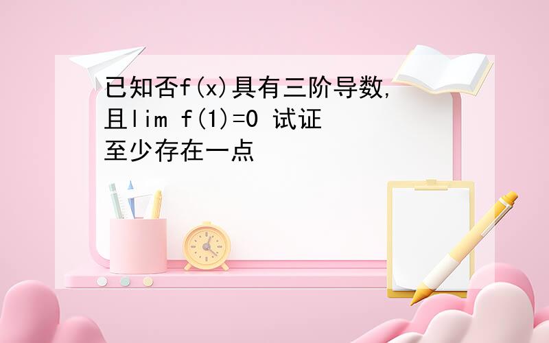 已知否f(x)具有三阶导数,且lim f(1)=0 试证至少存在一点