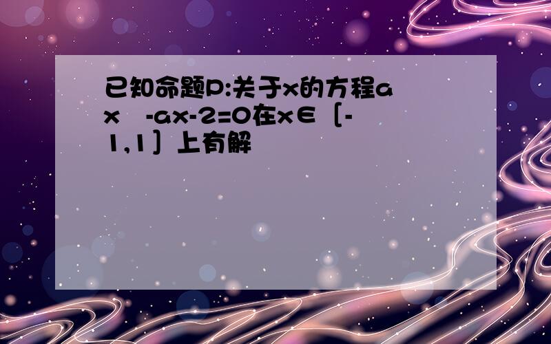 已知命题P:关于x的方程a²x²-ax-2=0在x∈［-1,1］上有解