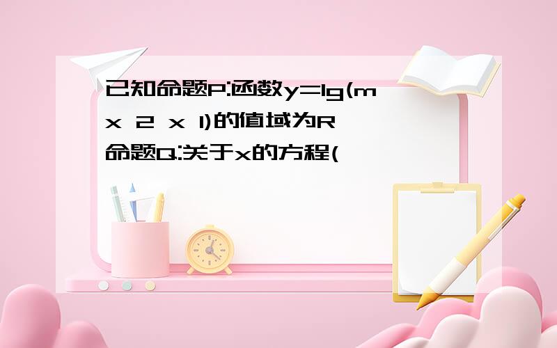 已知命题P:函数y=lg(mx 2 x 1)的值域为R,命题Q:关于x的方程(