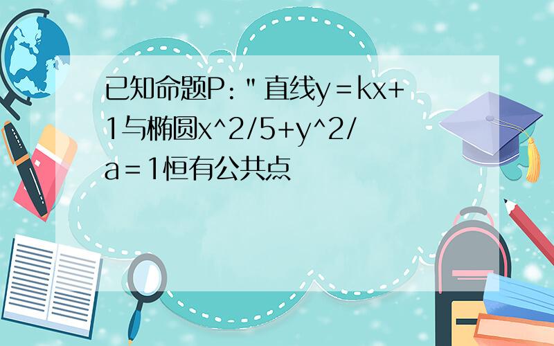 已知命题P:＂直线y＝kx+1与椭圆x^2/5+y^2/a＝1恒有公共点