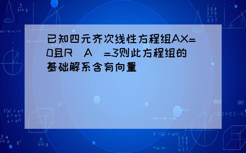 已知四元齐次线性方程组AX=0且R(A)=3则此方程组的基础解系含有向量