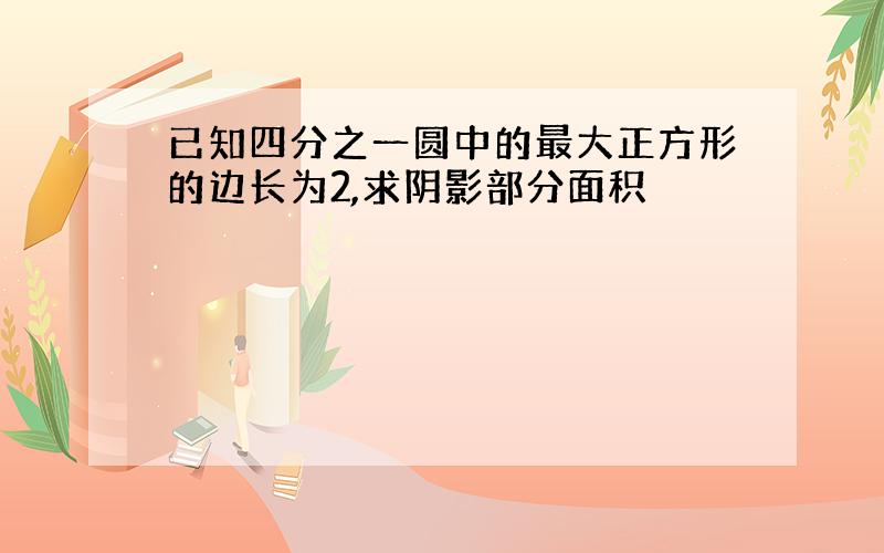 已知四分之一圆中的最大正方形的边长为2,求阴影部分面积