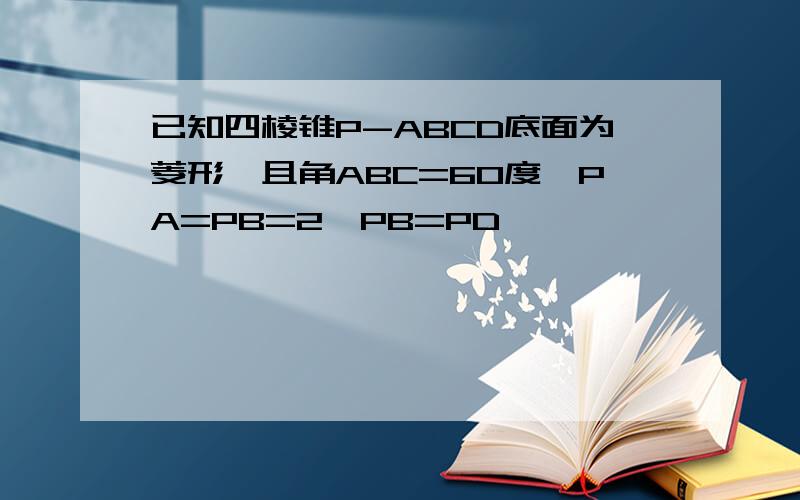 已知四棱锥P-ABCD底面为菱形,且角ABC=60度,PA=PB=2,PB=PD