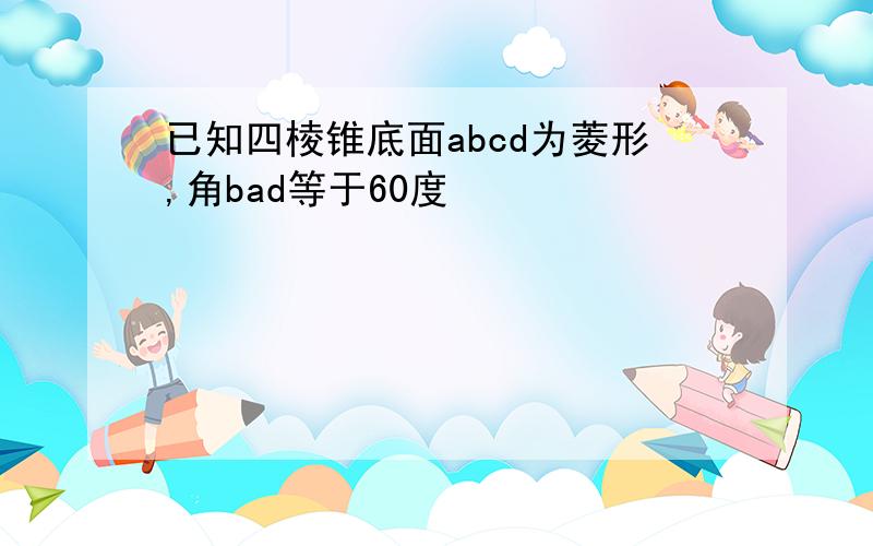 已知四棱锥底面abcd为菱形,角bad等于60度