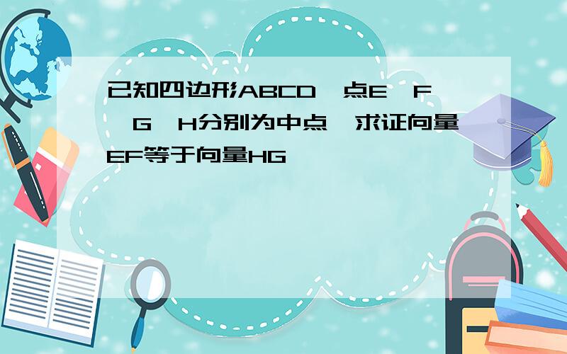 已知四边形ABCD,点E,F,G,H分别为中点,求证向量EF等于向量HG