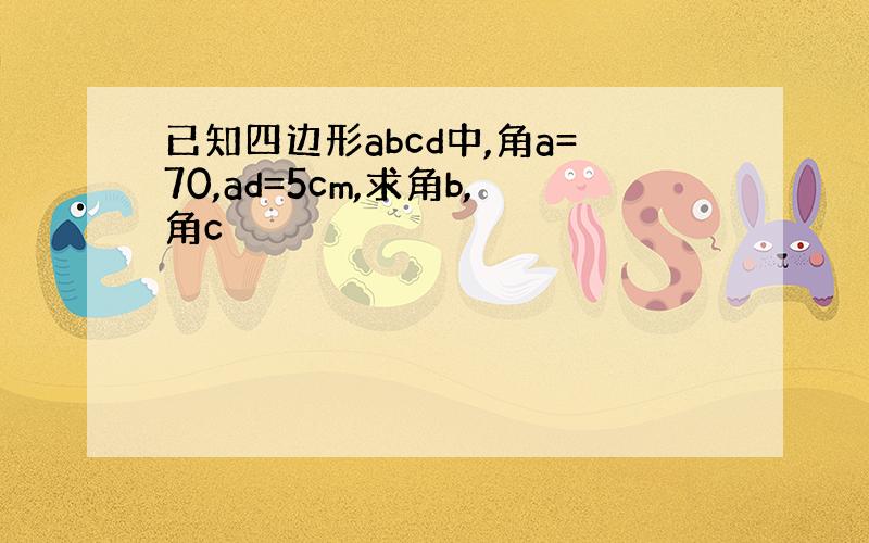 已知四边形abcd中,角a=70,ad=5cm,求角b,角c