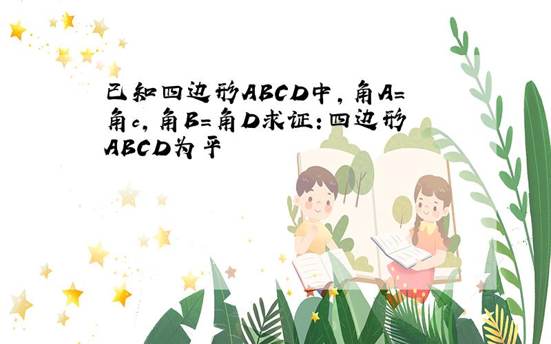 已知四边形ABCD中,角A=角c,角B=角D求证:四边形ABCD为平