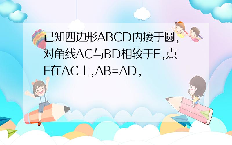 已知四边形ABCD内接于圆,对角线AC与BD相较于E,点F在AC上,AB=AD,