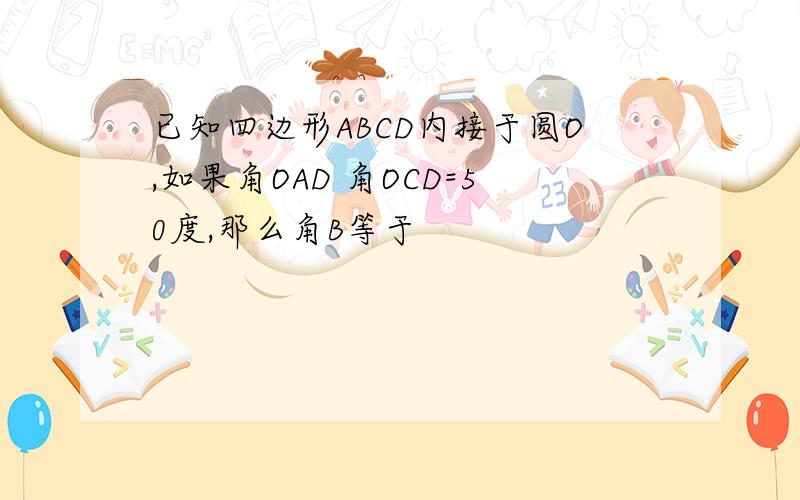 已知四边形ABCD内接于圆O,如果角OAD 角OCD=50度,那么角B等于