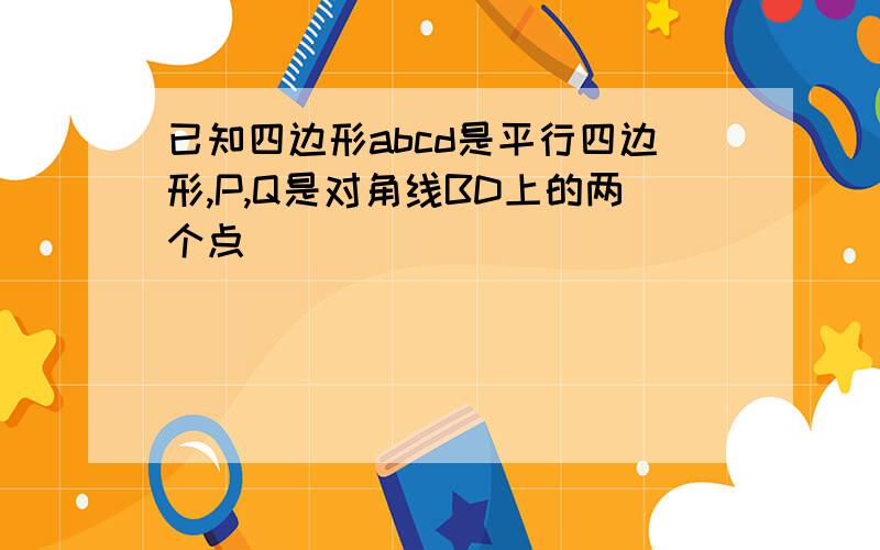 已知四边形abcd是平行四边形,P,Q是对角线BD上的两个点