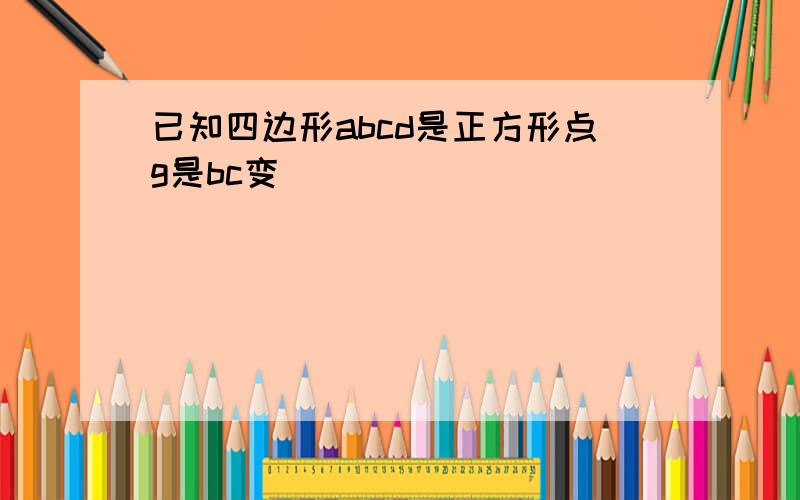 已知四边形abcd是正方形点g是bc变